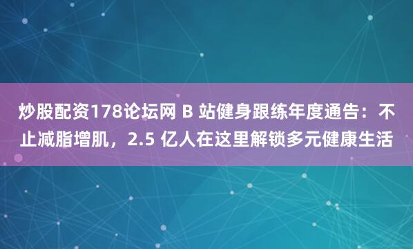 炒股配资178论坛网 B 站健身跟练年度通告:不止减脂增肌,2.5 亿人在这里解锁多元健康生活