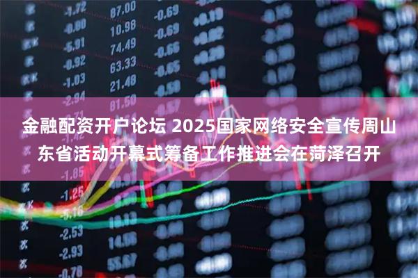 金融配资开户论坛 2025国家网络安全宣传周山东省活动开幕式筹备工作推进会在菏泽召开