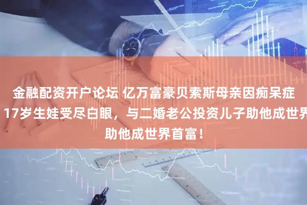 金融配资开户论坛 亿万富豪贝索斯母亲因痴呆症去世!17岁生娃受尽白眼,与二婚老公投资儿子助他成世界首富!