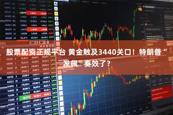 股票配资正规平台 黄金触及3440关口!特朗普“发飙”奏效了?