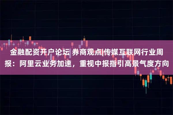 金融配资开户论坛 券商观点|传媒互联网行业周报:阿里云业务加速,重视中报指引高景气度方向