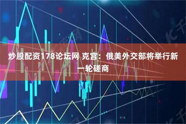 炒股配资178论坛网 克宫:俄美外交部将举行新一轮磋商