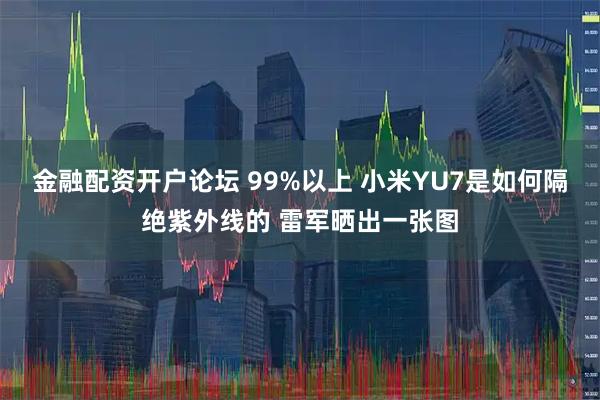 金融配资开户论坛 99%以上 小米YU7是如何隔绝紫外线的 雷军晒出一张图