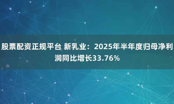 股票配资正规平台 新乳业:2025年半年度归母净利润同比增长33.76%