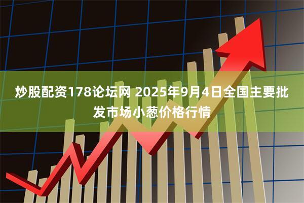 炒股配资178论坛网 2025年9月4日全国主要批发市场小葱价格行情