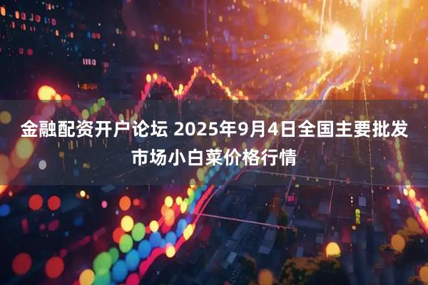 金融配资开户论坛 2025年9月4日全国主要批发市场小白菜价格行情