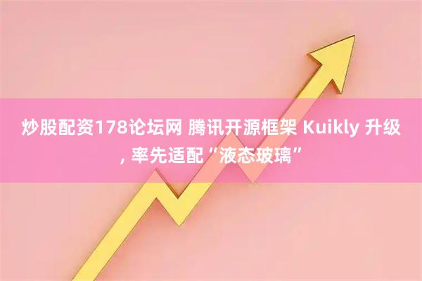 炒股配资178论坛网 腾讯开源框架 Kuikly 升级, 率先适配“液态玻璃”