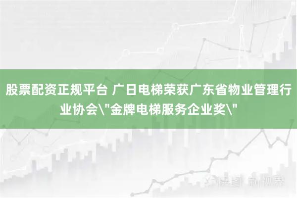 股票配资正规平台 广日电梯荣获广东省物业管理行业协会
