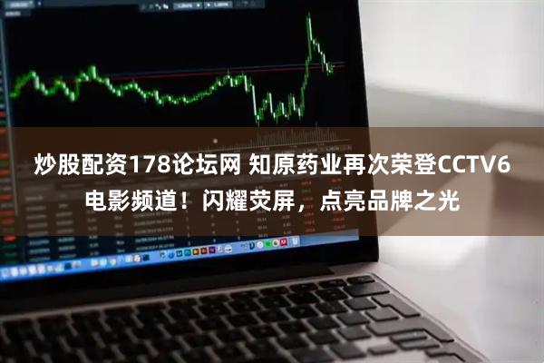 炒股配资178论坛网 知原药业再次荣登CCTV6电影频道!闪耀荧屏,点亮品牌之光