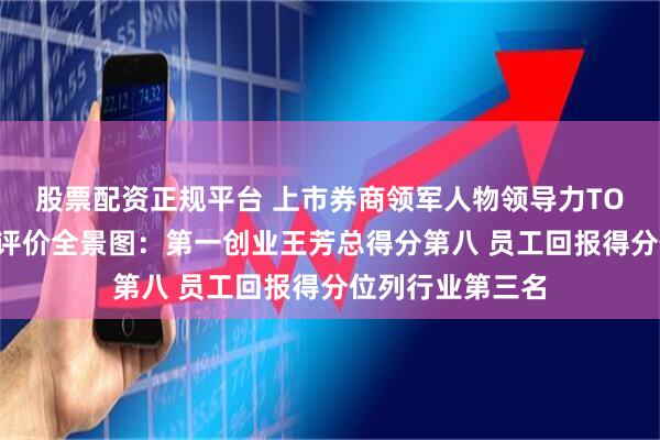 股票配资正规平台 上市券商领军人物领导力TOP榜丨行业数据评价全景图:第一创业王芳总得分第八 员工回报得分位列行业第三名