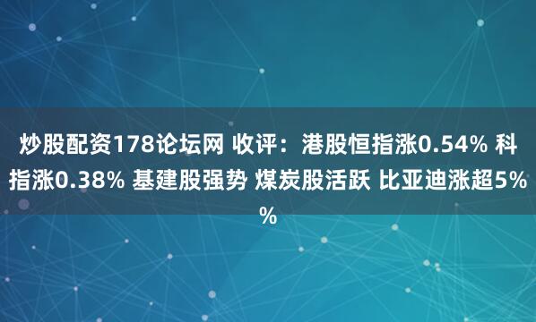 炒股配资178论坛网 收评:港股恒指涨0.54% 科指涨0.38% 基建股强势 煤炭股活跃 比亚迪涨超5%