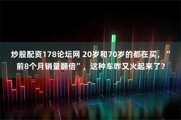 炒股配资178论坛网 20岁和70岁的都在买,“前8个月销量翻倍”,这种车咋又火起来了?