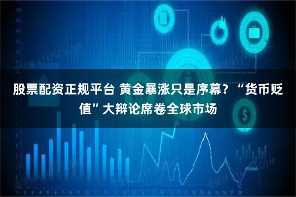 股票配资正规平台 黄金暴涨只是序幕?“货币贬值”大辩论席卷全球市场