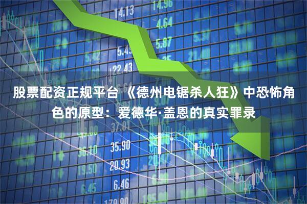 股票配资正规平台 《德州电锯杀人狂》中恐怖角色的原型:爱德华·盖恩的真实罪录