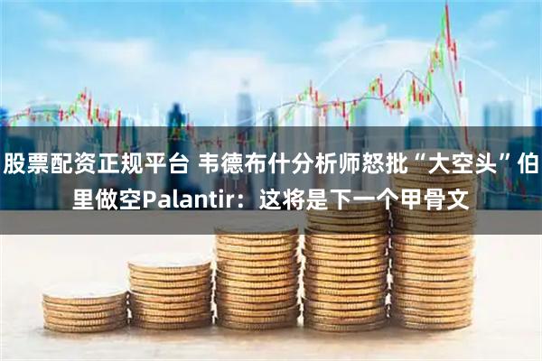 股票配资正规平台 韦德布什分析师怒批“大空头”伯里做空Palantir:这将是下一个甲骨文